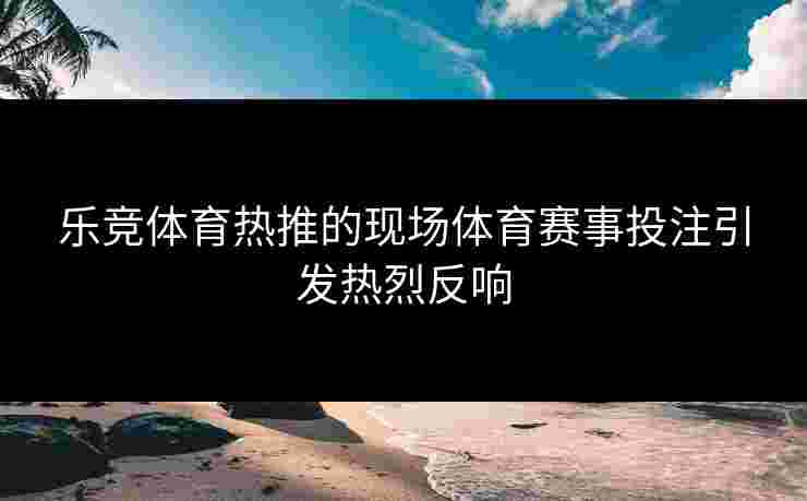 乐竞体育热推的现场体育赛事投注引发热烈反响