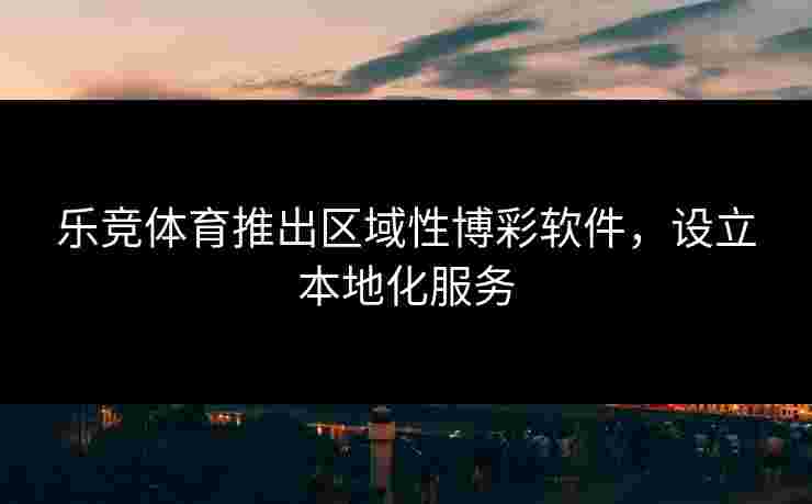 乐竞体育推出区域性博彩软件，设立本地化服务