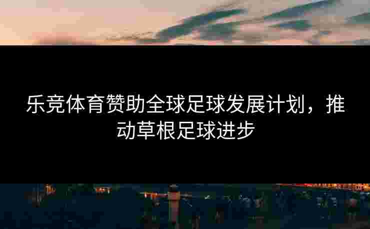 乐竞体育赞助全球足球发展计划，推动草根足球进步