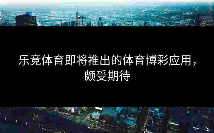 乐竞体育即将推出的体育博彩应用，颇受期待