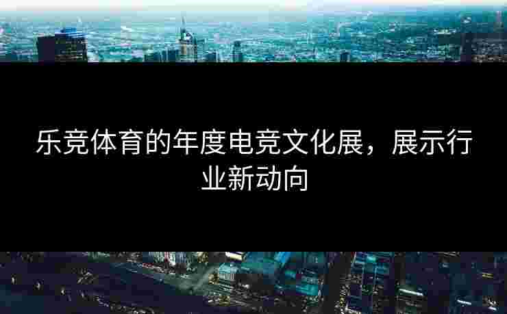 乐竞体育的年度电竞文化展，展示行业新动向