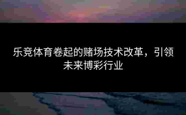 乐竞体育卷起的赌场技术改革，引领未来博彩行业