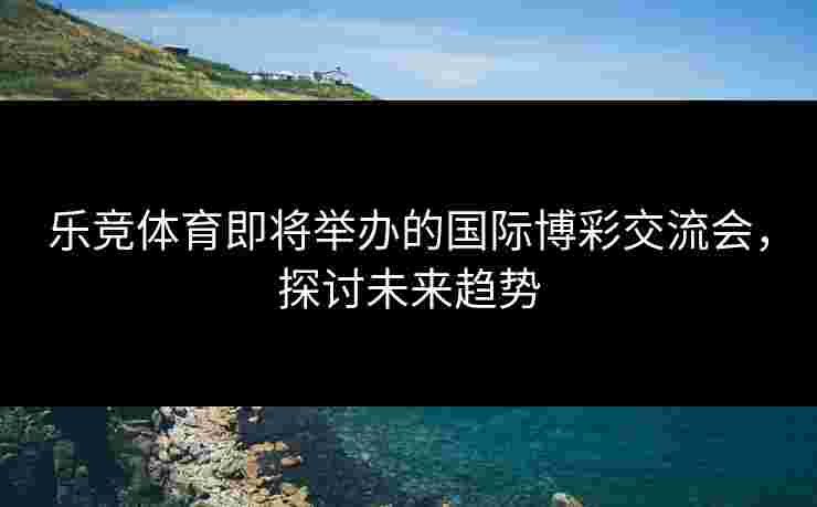 乐竞体育即将举办的国际博彩交流会，探讨未来趋势