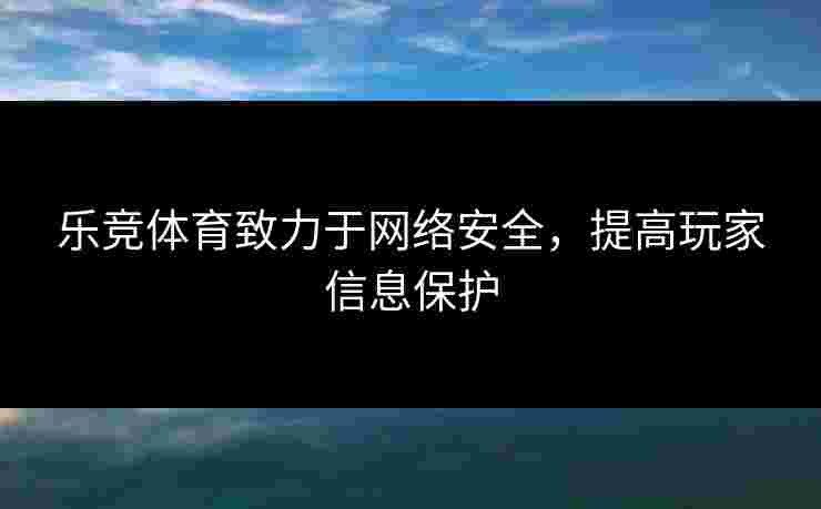 乐竞体育致力于网络安全，提高玩家信息保护