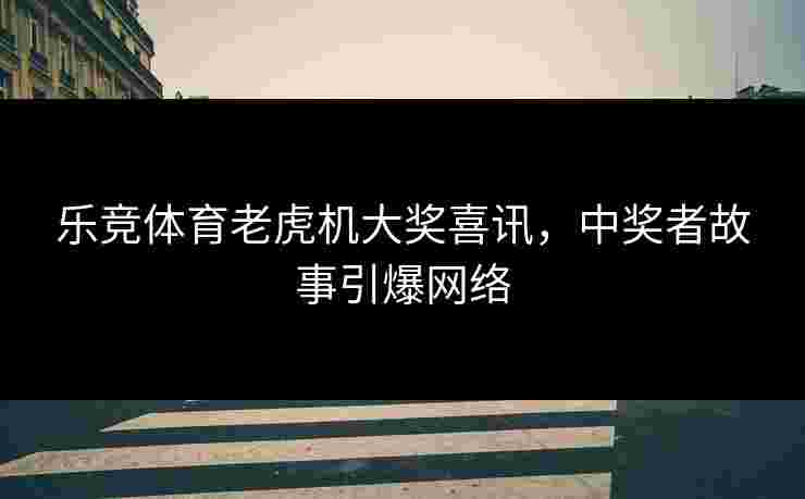 乐竞体育老虎机大奖喜讯，中奖者故事引爆网络