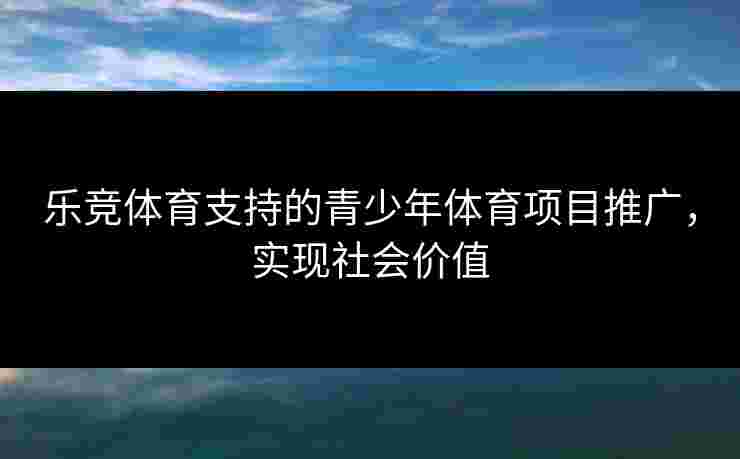 乐竞体育支持的青少年体育项目推广，实现社会价值