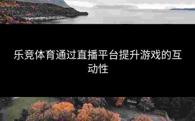 乐竞体育通过直播平台提升游戏的互动性