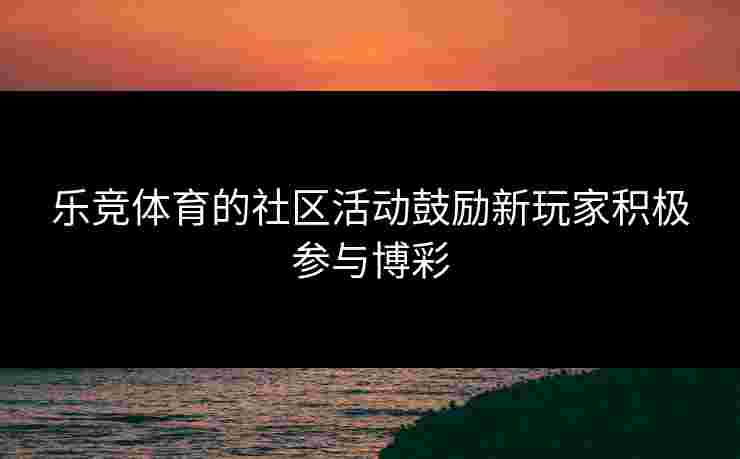 乐竞体育的社区活动鼓励新玩家积极参与博彩