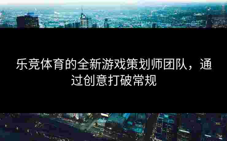 乐竞体育的全新游戏策划师团队，通过创意打破常规
