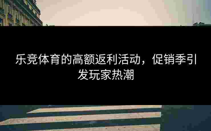 乐竞体育的高额返利活动，促销季引发玩家热潮