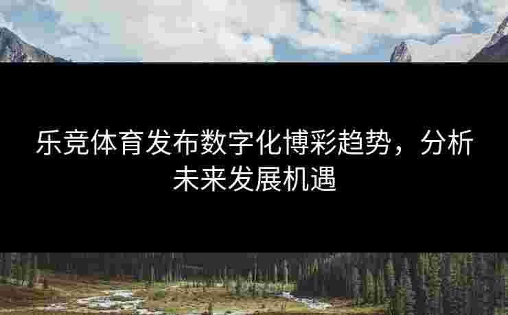 乐竞体育发布数字化博彩趋势，分析未来发展机遇