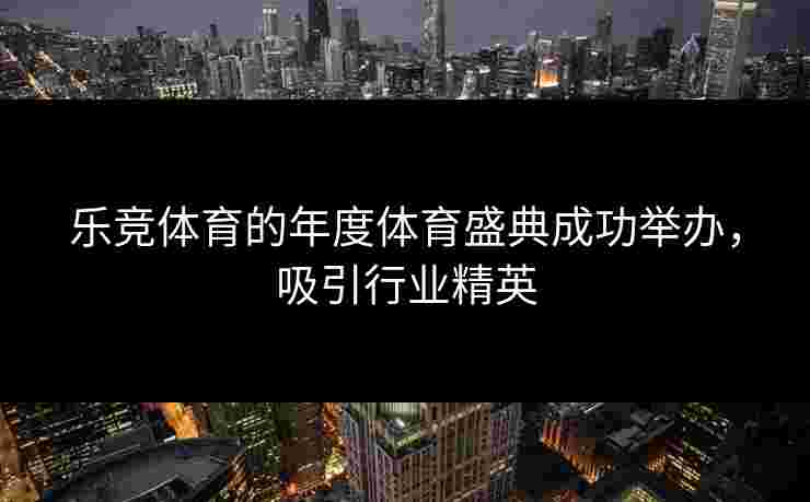 乐竞体育的年度体育盛典成功举办，吸引行业精英