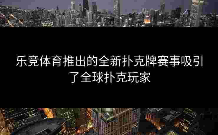 乐竞体育推出的全新扑克牌赛事吸引了全球扑克玩家