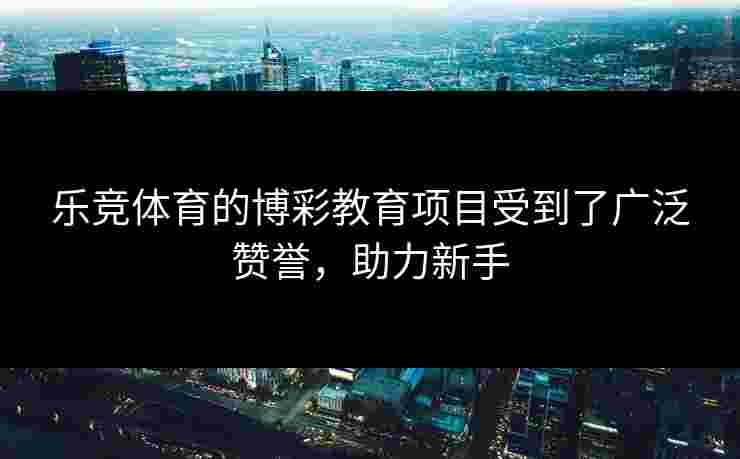乐竞体育的博彩教育项目受到了广泛赞誉，助力新手