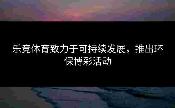 乐竞体育致力于可持续发展，推出环保博彩活动