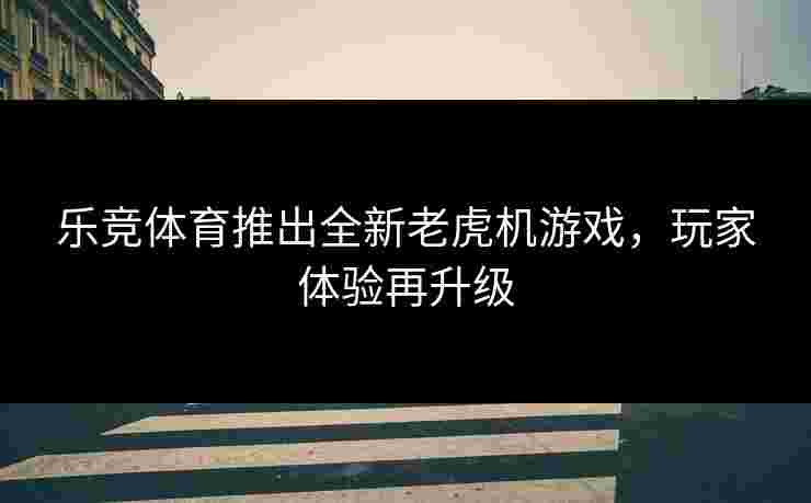 乐竞体育推出全新老虎机游戏，玩家体验再升级