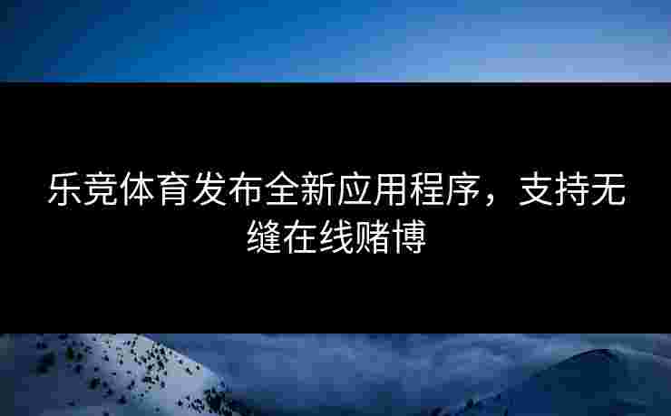 乐竞体育发布全新应用程序，支持无缝在线赌博