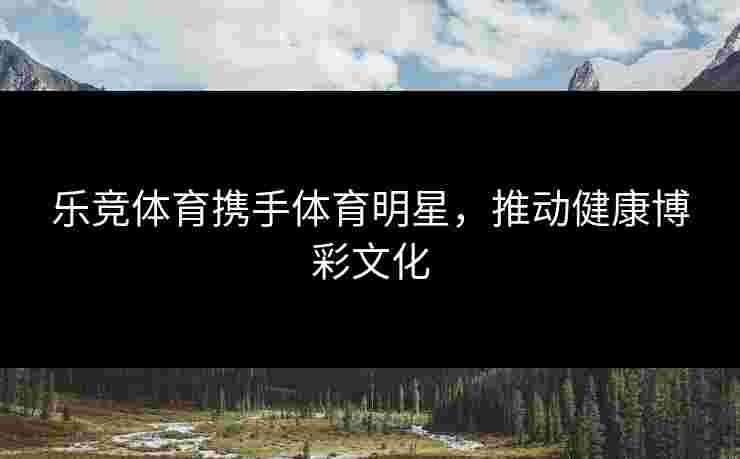 乐竞体育携手体育明星，推动健康博彩文化