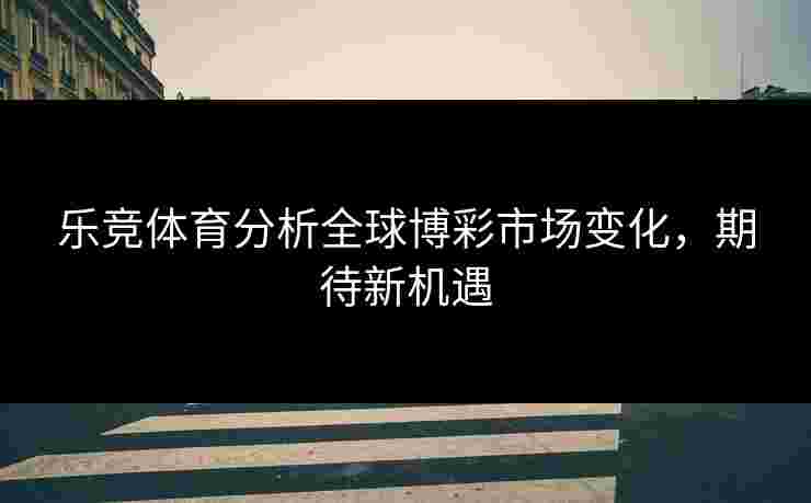 乐竞体育分析全球博彩市场变化，期待新机遇