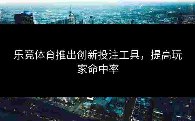 乐竞体育推出创新投注工具，提高玩家命中率