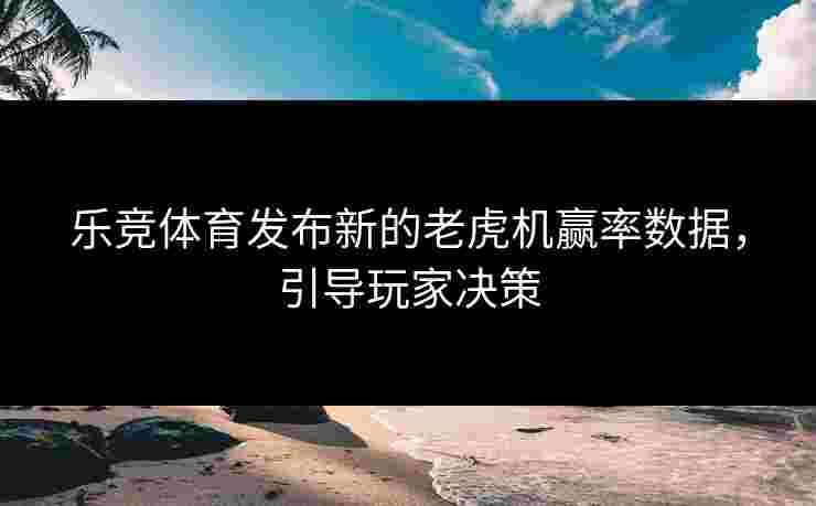 乐竞体育发布新的老虎机赢率数据，引导玩家决策