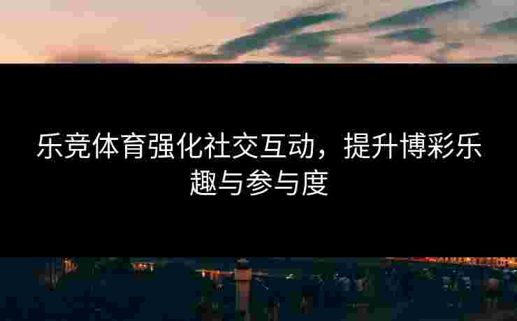 乐竞体育强化社交互动，提升博彩乐趣与参与度