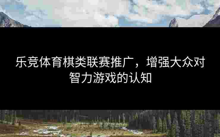 乐竞体育棋类联赛推广，增强大众对智力游戏的认知