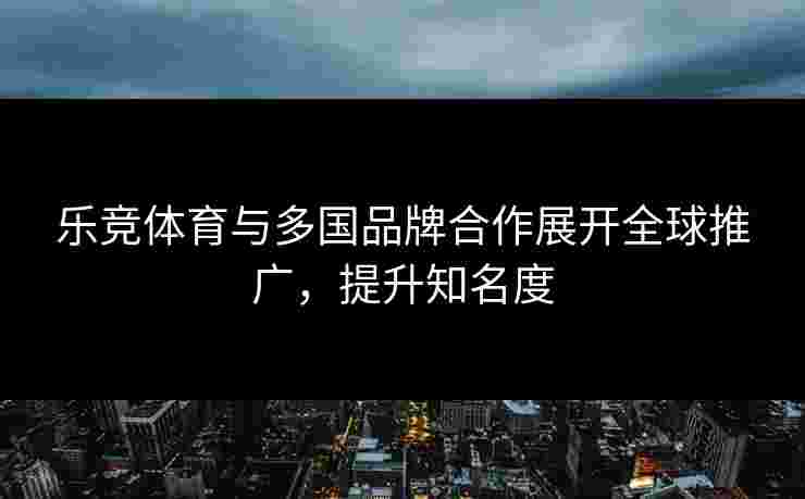 乐竞体育与多国品牌合作展开全球推广，提升知名度