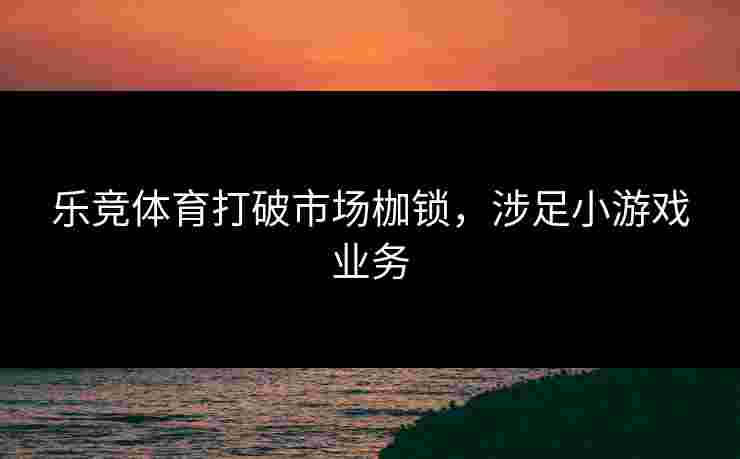乐竞体育打破市场枷锁，涉足小游戏业务