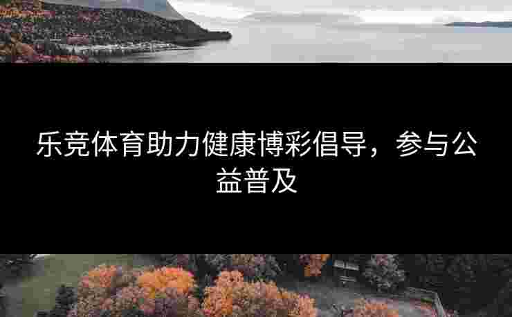 乐竞体育助力健康博彩倡导，参与公益普及