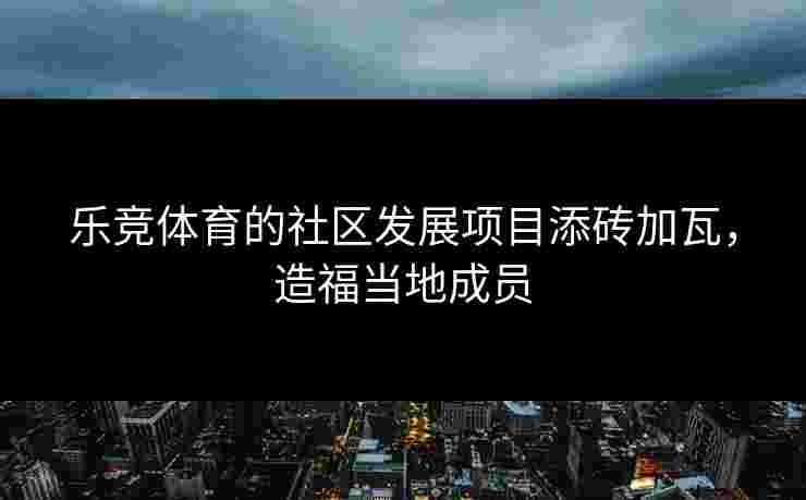 乐竞体育的社区发展项目添砖加瓦，造福当地成员