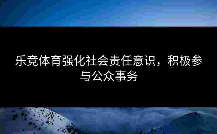 乐竞体育强化社会责任意识，积极参与公众事务