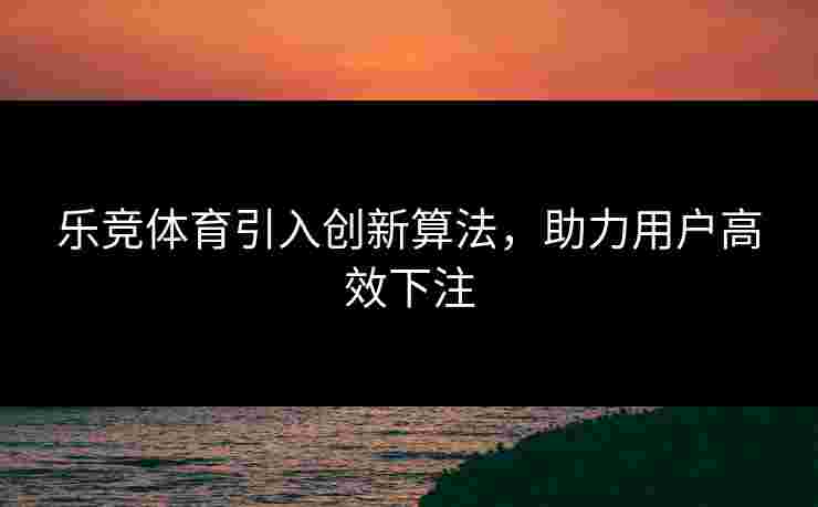 乐竞体育引入创新算法，助力用户高效下注