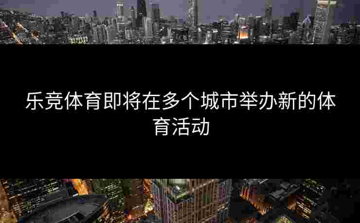乐竞体育即将在多个城市举办新的体育活动