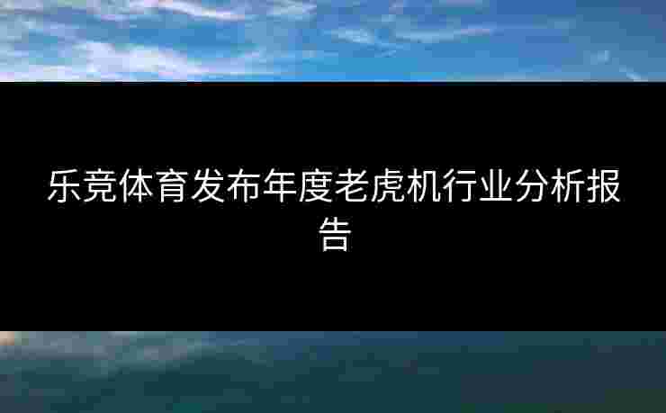 乐竞体育发布年度老虎机行业分析报告