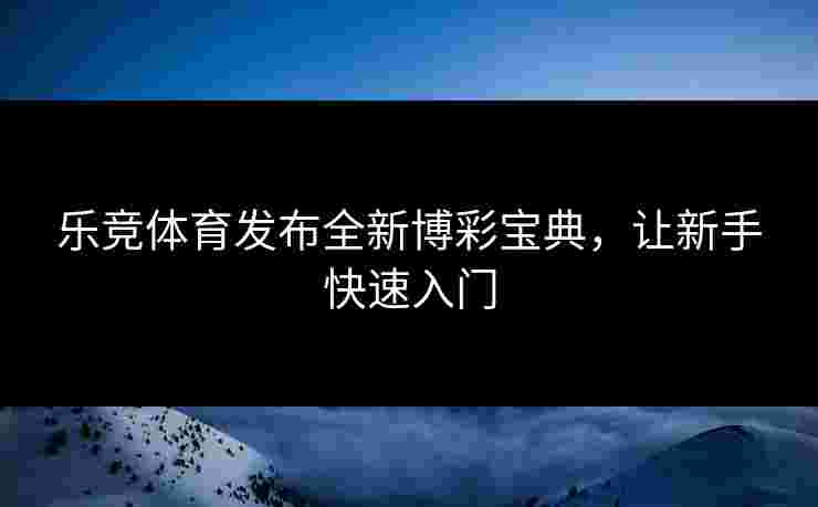 乐竞体育发布全新博彩宝典，让新手快速入门