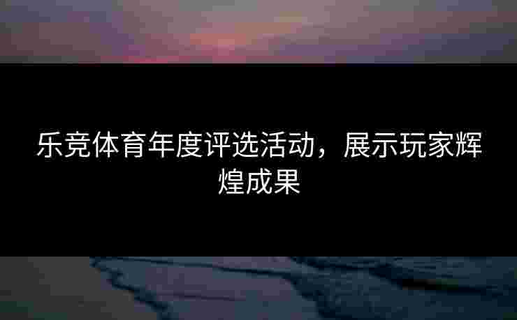 乐竞体育年度评选活动，展示玩家辉煌成果
