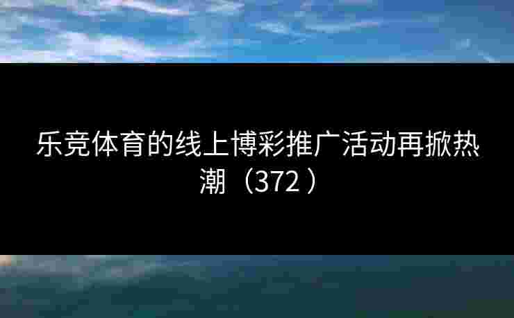 乐竞体育的线上博彩推广活动再掀热潮（372 ）
