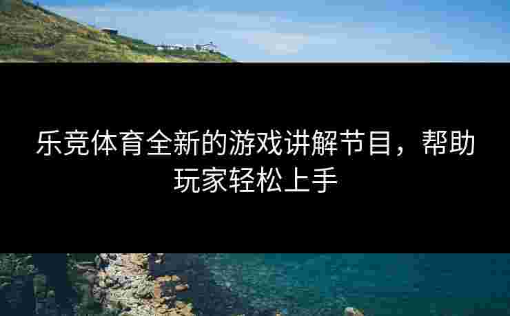 乐竞体育全新的游戏讲解节目，帮助玩家轻松上手