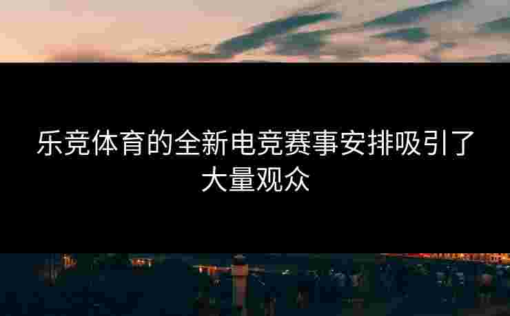 乐竞体育的全新电竞赛事安排吸引了大量观众