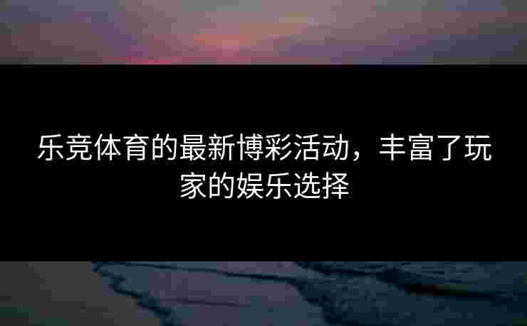 乐竞体育的最新博彩活动，丰富了玩家的娱乐选择