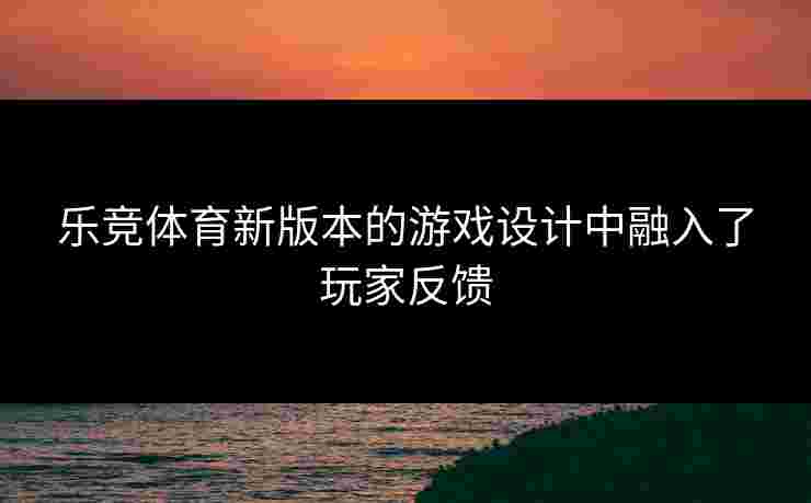 乐竞体育新版本的游戏设计中融入了玩家反馈