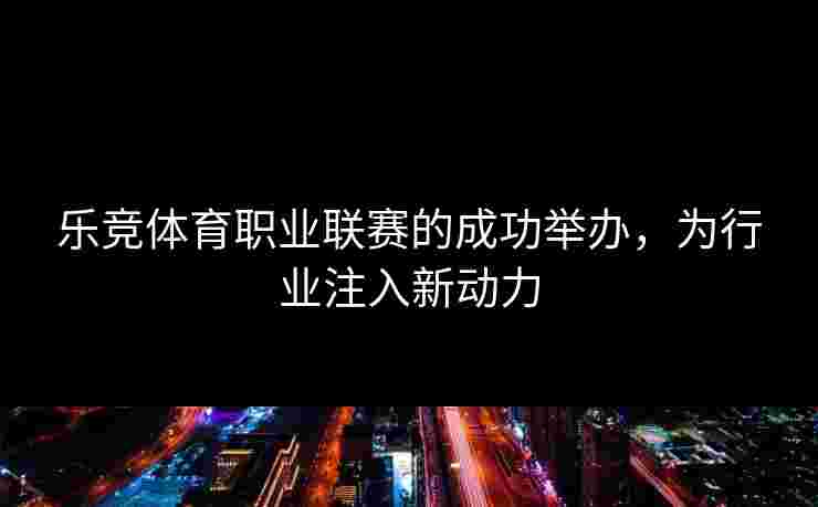 乐竞体育职业联赛的成功举办，为行业注入新动力