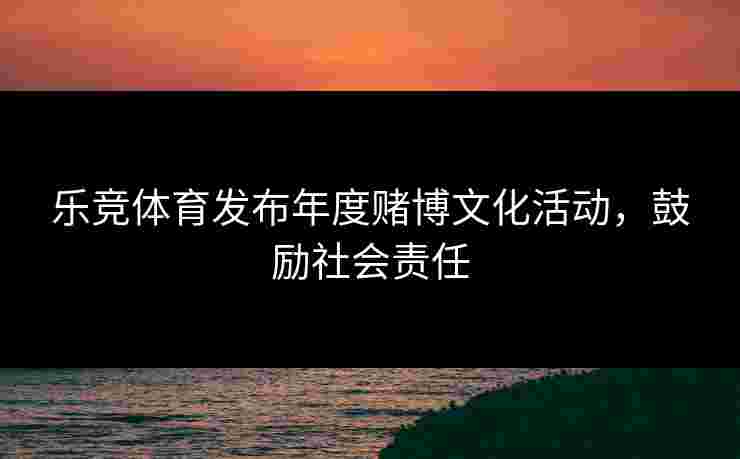 乐竞体育发布年度赌博文化活动，鼓励社会责任