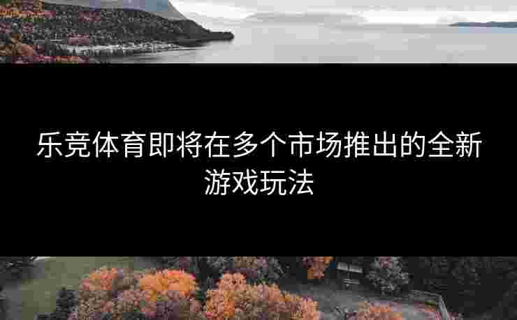 乐竞体育即将在多个市场推出的全新游戏玩法