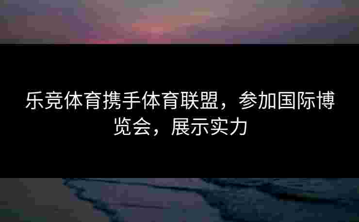 乐竞体育携手体育联盟，参加国际博览会，展示实力