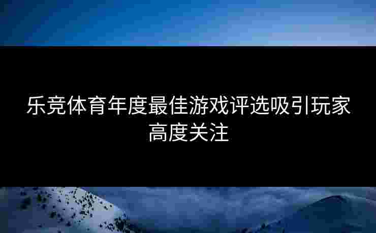 乐竞体育年度最佳游戏评选吸引玩家高度关注