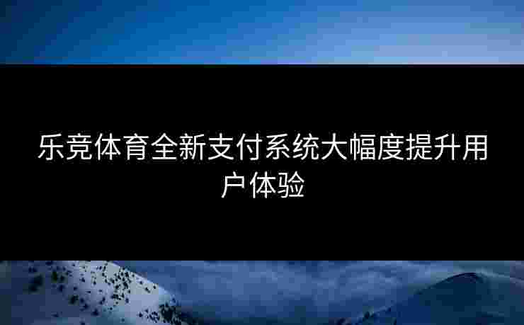 乐竞体育全新支付系统大幅度提升用户体验