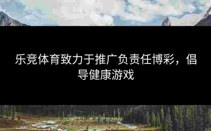 乐竞体育致力于推广负责任博彩，倡导健康游戏