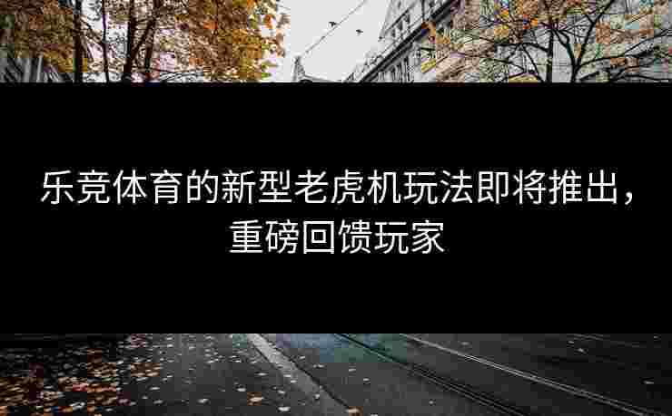 乐竞体育的新型老虎机玩法即将推出，重磅回馈玩家
